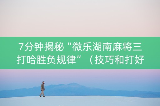 7分钟揭秘“微乐湖南麻将三打哈胜负规律”（技巧和打好牌方法)