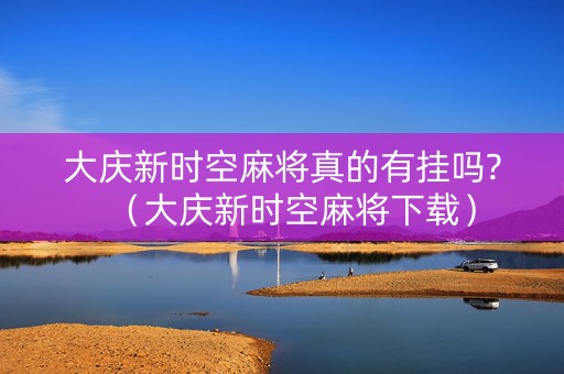 大庆新时空麻将真的有挂吗?（大庆新时空麻将下载）