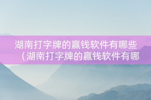 湖南打字牌的赢钱软件有哪些（湖南打字牌的赢钱软件有哪些啊）