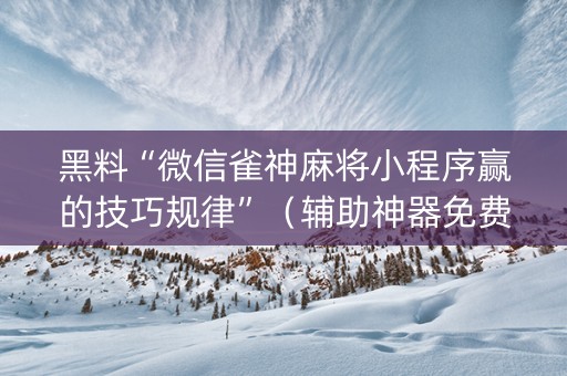黑料“微信雀神麻将小程序赢的技巧规律”（辅助神器免费)