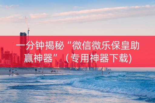 一分钟揭秘“微信微乐保皇助赢神器”（专用神器下载)