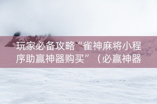 玩家必备攻略“雀神麻将小程序助赢神器购买”（必赢神器免费安装)