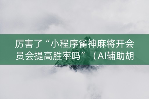 厉害了“小程序雀神麻将开会员会提高胜率吗”（AI辅助胡牌规则)