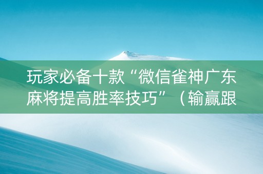 玩家必备十款“微信雀神广东麻将提高胜率技巧”（输赢跟id号有关系吗)