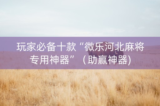玩家必备十款“微乐河北麻将专用神器”（助赢神器)