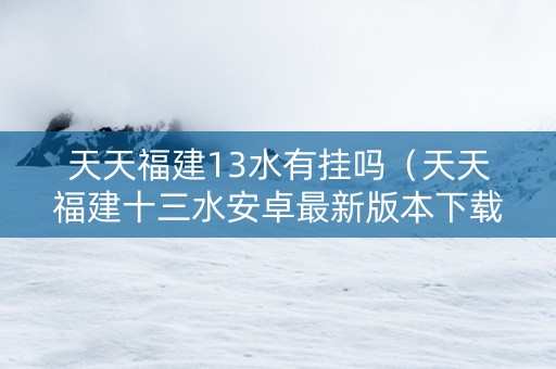 天天福建13水有挂吗（天天福建十三水安卓最新版本下载）