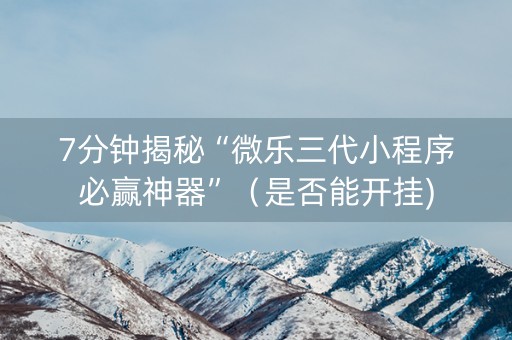 7分钟揭秘“微乐三代小程序必赢神器”（是否能开挂)