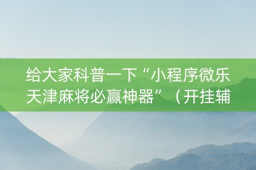 给大家科普一下“小程序微乐天津麻将必赢神器”（开挂辅助插件)