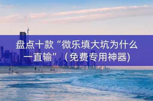盘点十款“微乐填大坑为什么一直输”（免费专用神器)