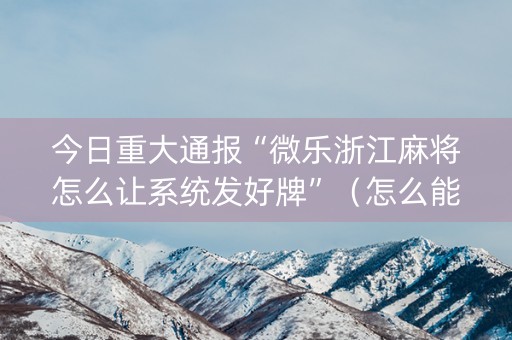 今日重大通报“微乐浙江麻将怎么让系统发好牌”（怎么能调好牌)