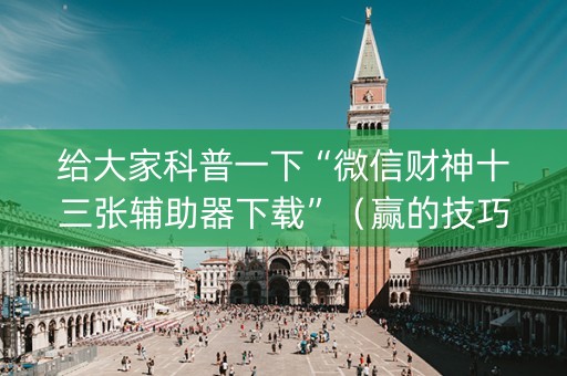 给大家科普一下“微信财神十三张辅助器下载”（赢的技巧规律)