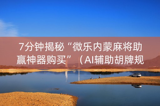 7分钟揭秘“微乐内蒙麻将助赢神器购买”（AI辅助胡牌规则)
