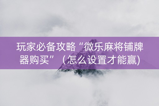 玩家必备攻略“微乐麻将铺牌器购买”（怎么设置才能赢)