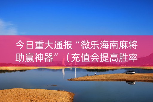 今日重大通报“微乐海南麻将助赢神器”（充值会提高胜率么)