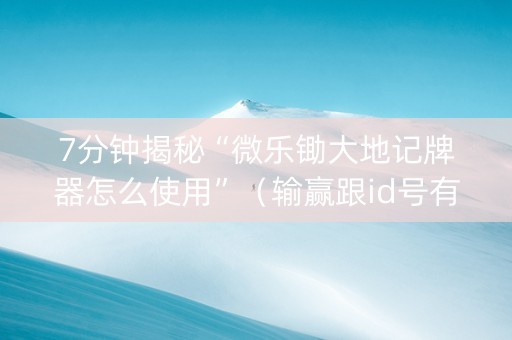 7分钟揭秘“微乐锄大地记牌器怎么使用”（输赢跟id号有关系吗)