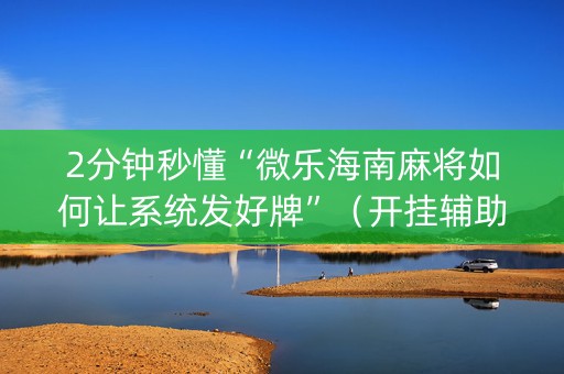 2分钟秒懂“微乐海南麻将如何让系统发好牌”（开挂辅助器脚本)