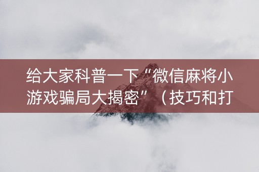 给大家科普一下“微信麻将小游戏骗局大揭密”（技巧和打好牌方法)