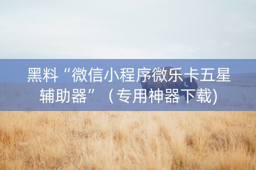 黑料“微信小程序微乐卡五星辅助器”（专用神器下载)