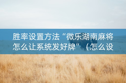 胜率设置方法“微乐湖南麻将怎么让系统发好牌”（怎么设置才能赢)