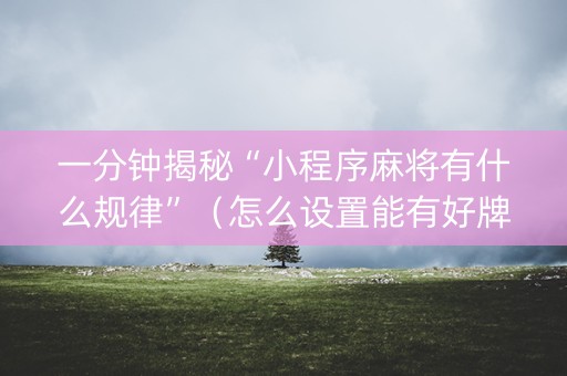 一分钟揭秘“小程序麻将有什么规律”（怎么设置能有好牌)