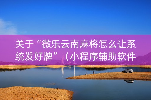 关于“微乐云南麻将怎么让系统发好牌”（小程序辅助软件)