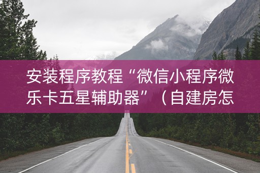 安装程序教程“微信小程序微乐卡五星辅助器”（自建房怎么赢)