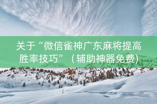 关于“微信雀神广东麻将提高胜率技巧”（辅助神器免费)