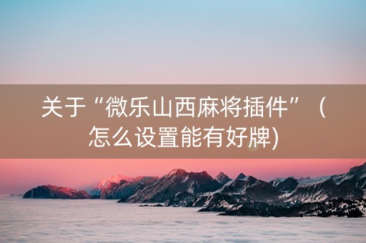 关于“微乐山西麻将插件”（怎么设置能有好牌)