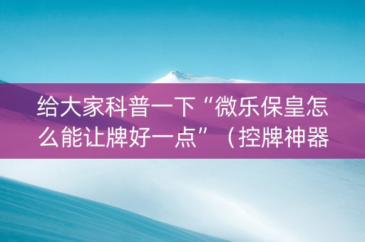 给大家科普一下“微乐保皇怎么能让牌好一点”（控牌神器)