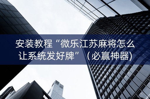 安装教程“微乐江苏麻将怎么让系统发好牌”（必赢神器)