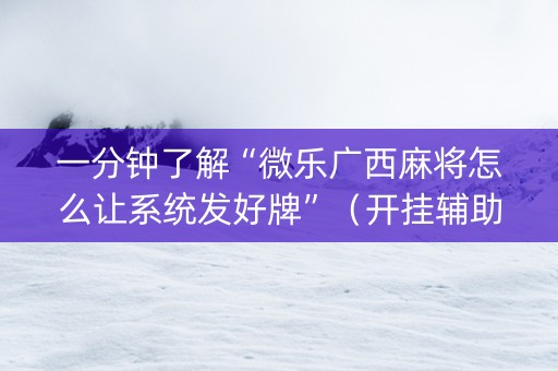 一分钟了解“微乐广西麻将怎么让系统发好牌”（开挂辅助器脚本)