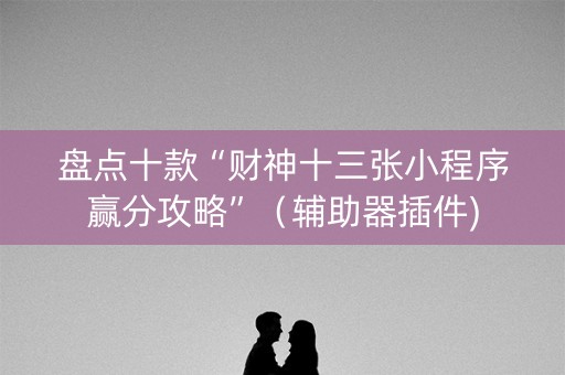盘点十款“财神十三张小程序赢分攻略”（辅助器插件)