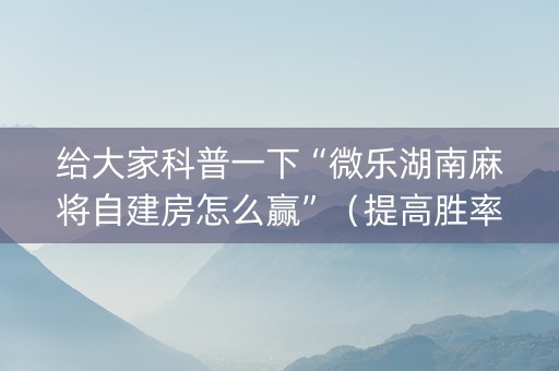 给大家科普一下“微乐湖南麻将自建房怎么赢”（提高胜率软件)
