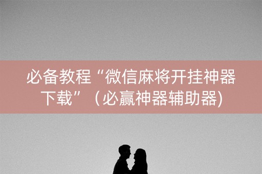 必备教程“微信麻将开挂神器下载”（必赢神器辅助器)