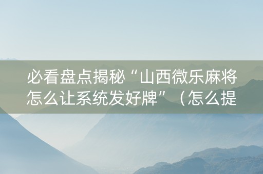 必看盘点揭秘“山西微乐麻将怎么让系统发好牌”（怎么提高胜率)