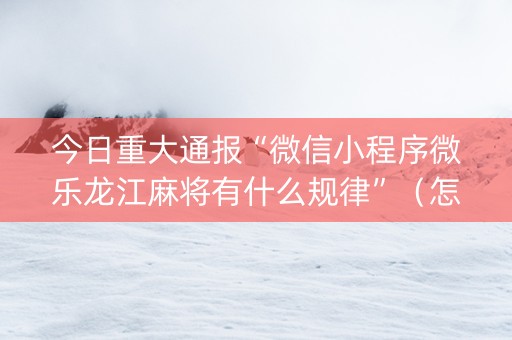 今日重大通报“微信小程序微乐龙江麻将有什么规律”（怎么控制输赢)