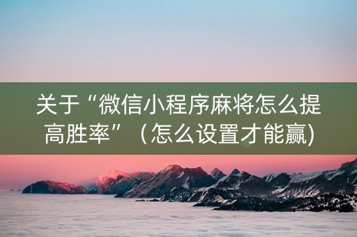 关于“微信小程序麻将怎么提高胜率”（怎么设置才能赢)