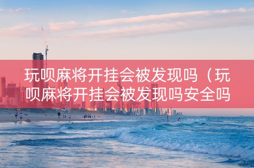 玩呗麻将开挂会被发现吗（玩呗麻将开挂会被发现吗安全吗）