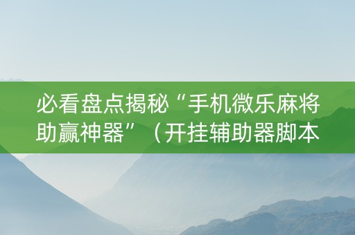 必看盘点揭秘“手机微乐麻将助赢神器”（开挂辅助器脚本)