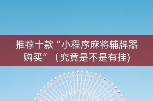 推荐十款“小程序麻将辅牌器购买”（究竟是不是有挂)