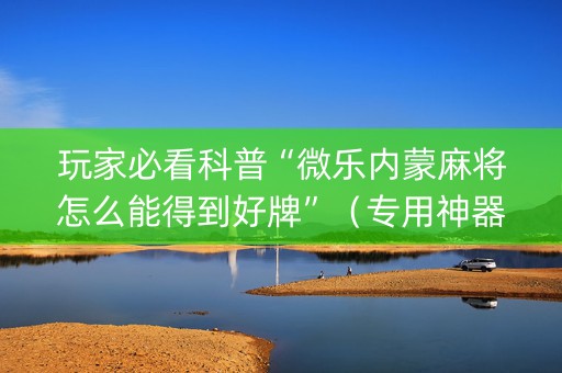 玩家必看科普“微乐内蒙麻将怎么能得到好牌”（专用神器)