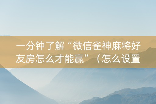 一分钟了解“微信雀神麻将好友房怎么才能赢”（怎么设置能有好牌)