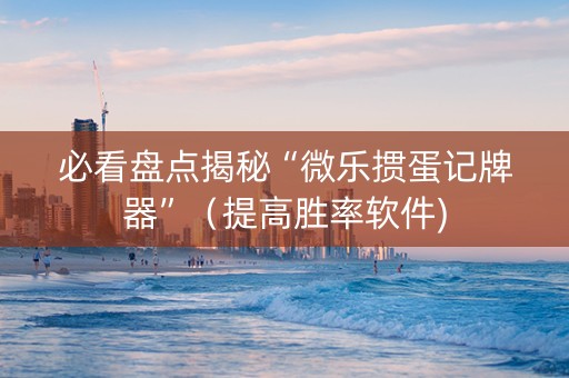 必看盘点揭秘“微乐掼蛋记牌器”（提高胜率软件)