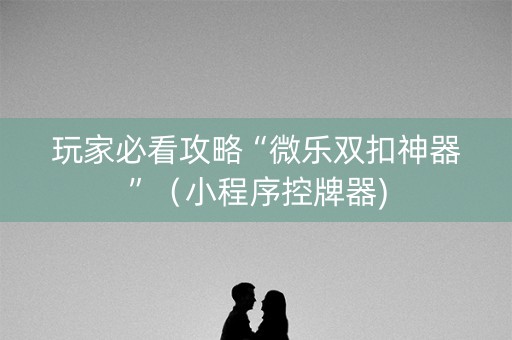 玩家必看攻略“微乐双扣神器”（小程序控牌器)