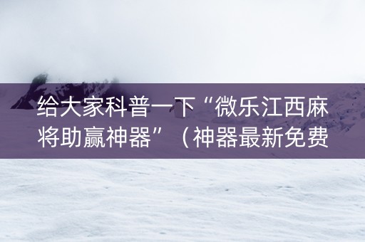 给大家科普一下“微乐江西麻将助赢神器”（神器最新免费)