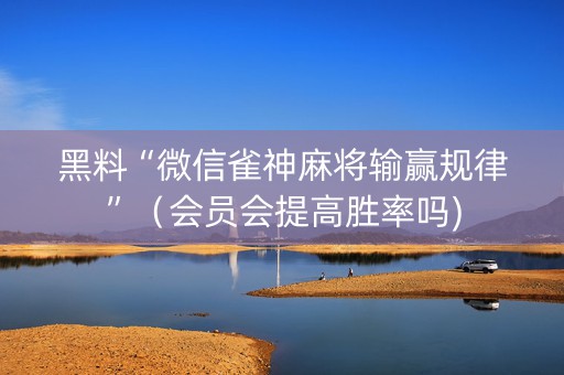 黑料“微信雀神麻将输赢规律”（会员会提高胜率吗)