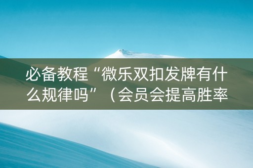 必备教程“微乐双扣发牌有什么规律吗”（会员会提高胜率吗)