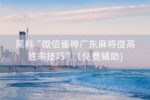 黑料“微信雀神广东麻将提高胜率技巧”（免费辅助)