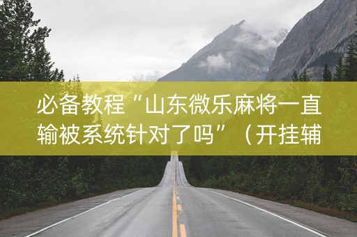 必备教程“山东微乐麻将一直输被系统针对了吗”（开挂辅助器插件)