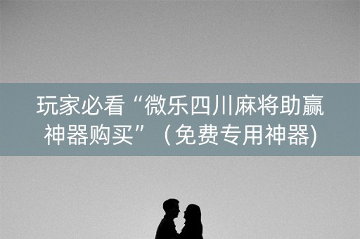 玩家必看“微乐四川麻将助赢神器购买”（免费专用神器)